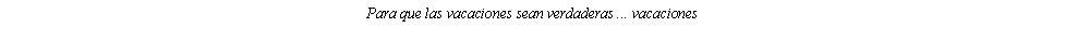 Casella di testo: Para que las vacaciones sean verdaderas ... vacaciones 